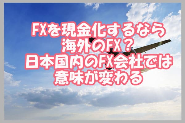 FXを現金化するなら海外のFX？日本国内のFX会社では意味が変わる
